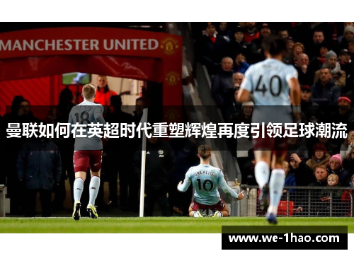 曼联如何在英超时代重塑辉煌再度引领足球潮流