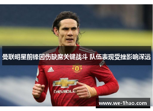 曼联明星前锋因伤缺席关键战斗 队伍表现受挫影响深远