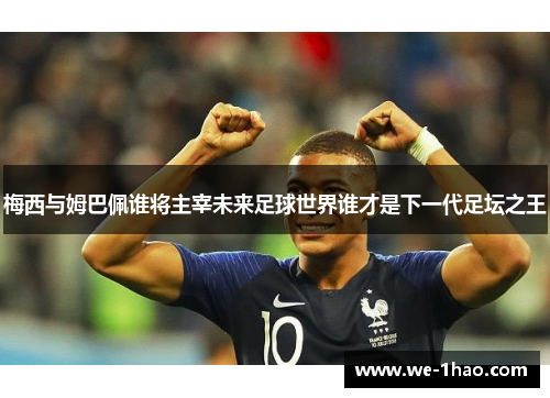 梅西与姆巴佩谁将主宰未来足球世界谁才是下一代足坛之王
