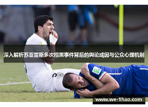 深入解析苏亚雷斯多次招黑事件背后的舆论成因与公众心理机制
