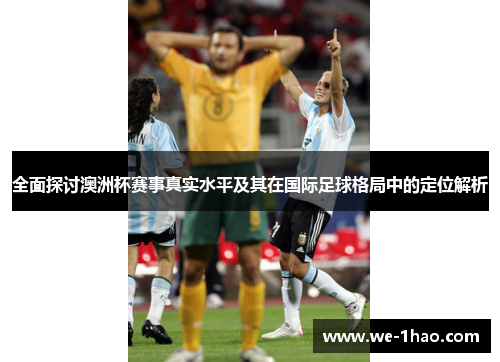 全面探讨澳洲杯赛事真实水平及其在国际足球格局中的定位解析