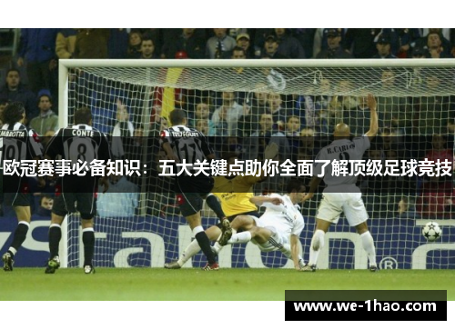 欧冠赛事必备知识:五大关键点助你全面了解顶级足球竞技 欧冠赛事必备知识:五大关键点助你全面了解顶级足球竞技