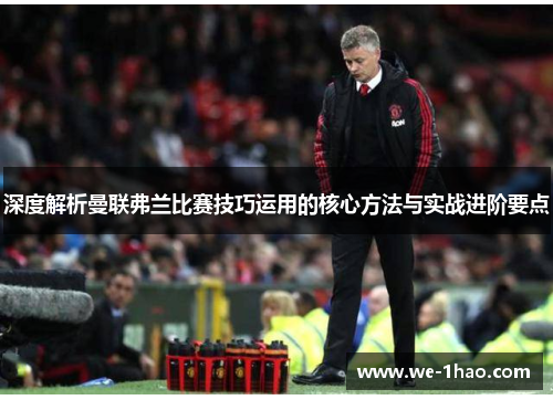 深度解析曼联弗兰比赛技巧运用的核心方法与实战进阶要点 深度解析曼联弗兰比赛技巧运用的核心方法与实战进阶要点