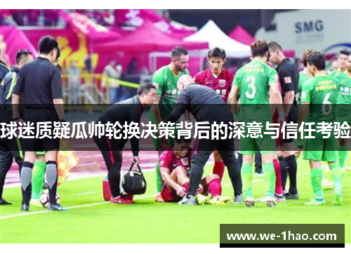 球迷质疑瓜帅轮换决策背后的深意与信任考验