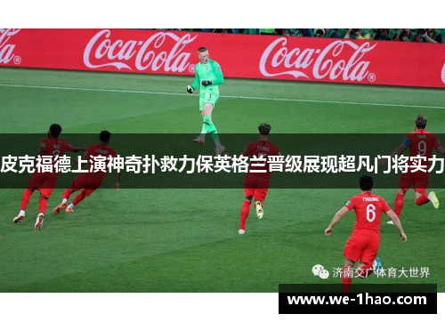 皮克福德上演神奇扑救力保英格兰晋级展现超凡门将实力 皮克福德上演神奇扑救力保英格兰晋级展现超凡门将实力