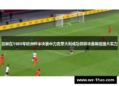 苏联在1988年欧洲杯半决赛中力克意大利成功晋级决赛展现强大实力