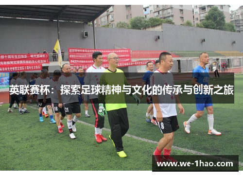 英联赛杯:探索足球精神与文化的传承与创新之旅 英联赛杯:探索足球精神与文化的传承与创新之旅