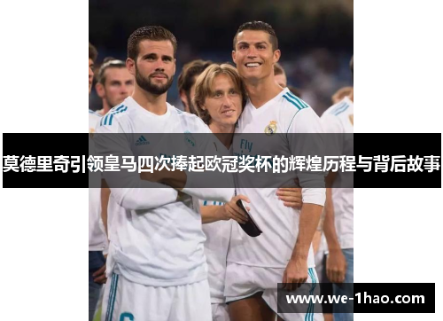莫德里奇引领皇马四次捧起欧冠奖杯的辉煌历程与背后故事
