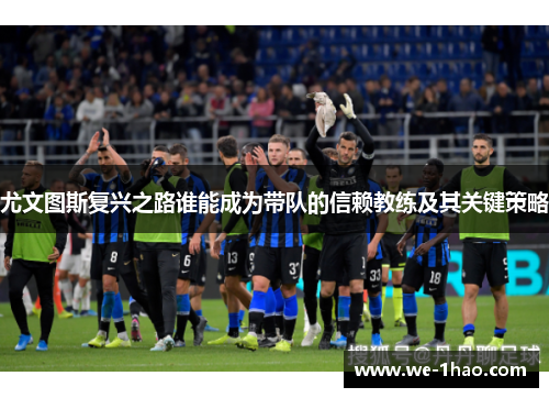 尤文图斯复兴之路谁能成为带队的信赖教练及其关键策略