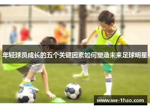 年轻球员成长的五个关键因素如何塑造未来足球明星