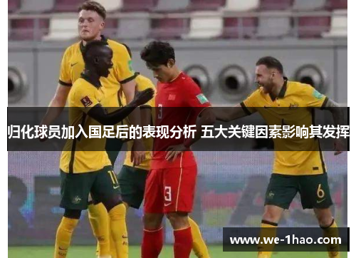 归化球员加入国足后的表现分析 五大关键因素影响其发挥