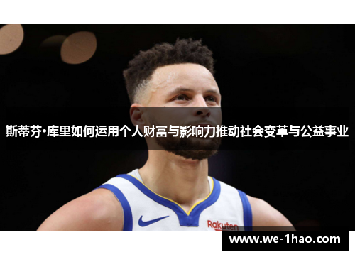 斯蒂芬·库里如何运用个人财富与影响力推动社会变革与公益事业