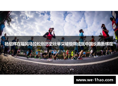 杨绍辉在福冈马拉松创历史壮举突破极限成就中国长跑新辉煌