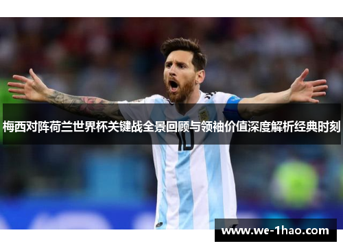 梅西对阵荷兰世界杯关键战全景回顾与领袖价值深度解析经典时刻