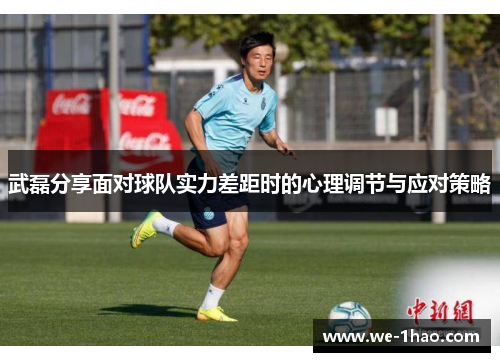 武磊分享面对球队实力差距时的心理调节与应对策略