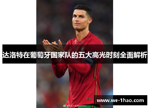 达洛特在葡萄牙国家队的五大高光时刻全面解析