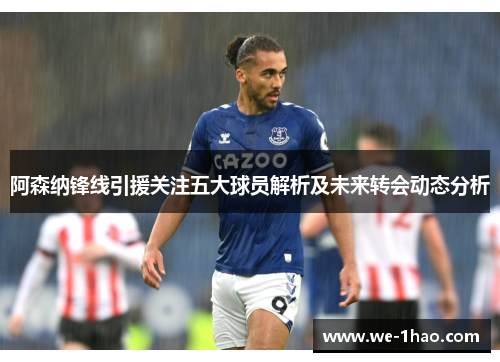 阿森纳锋线引援关注五大球员解析及未来转会动态分析